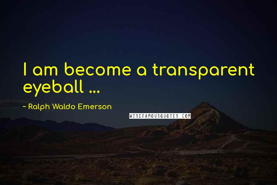 Ralph Waldo Emerson Quotes: I am become a transparent eyeball ...