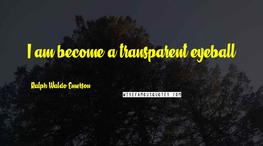 Ralph Waldo Emerson Quotes: I am become a transparent eyeball ...