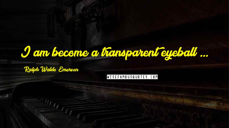 Ralph Waldo Emerson Quotes: I am become a transparent eyeball ...