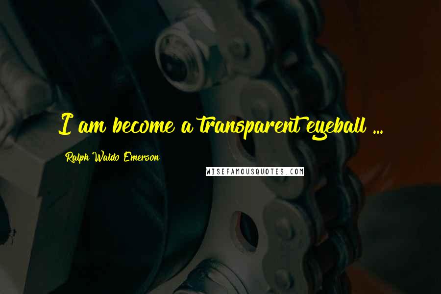 Ralph Waldo Emerson Quotes: I am become a transparent eyeball ...