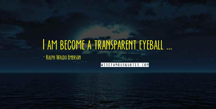 Ralph Waldo Emerson Quotes: I am become a transparent eyeball ...