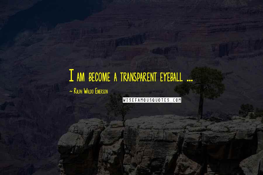 Ralph Waldo Emerson Quotes: I am become a transparent eyeball ...