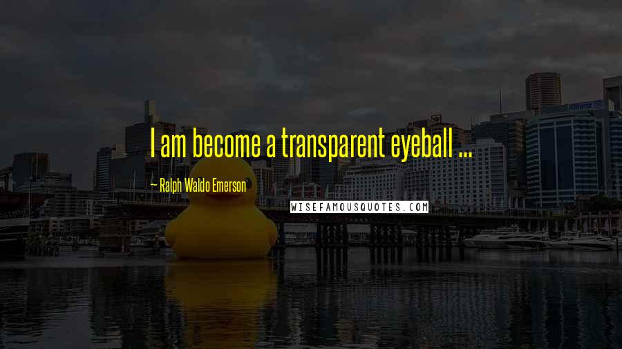 Ralph Waldo Emerson Quotes: I am become a transparent eyeball ...