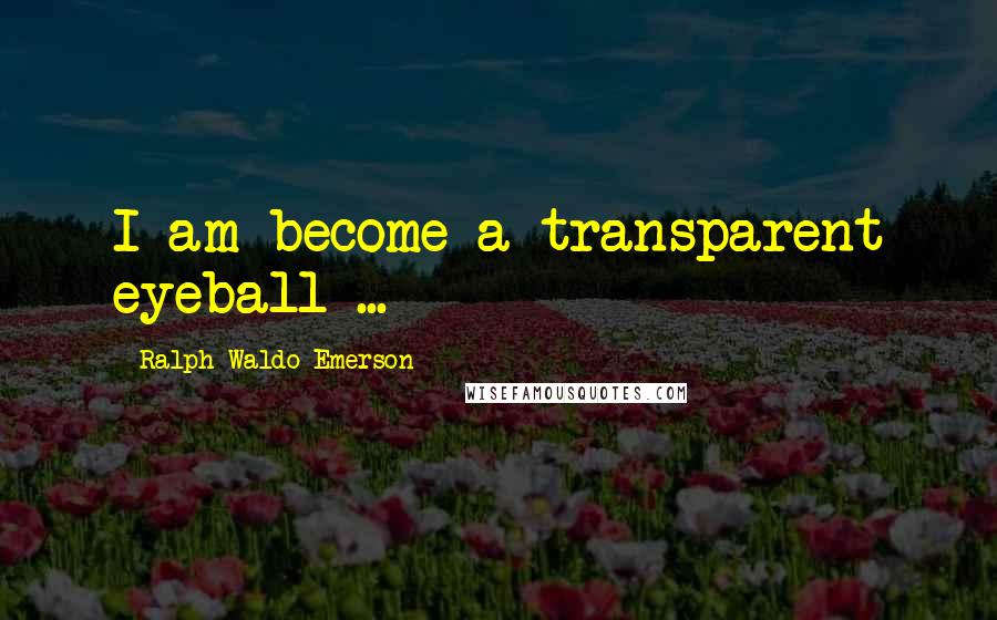 Ralph Waldo Emerson Quotes: I am become a transparent eyeball ...