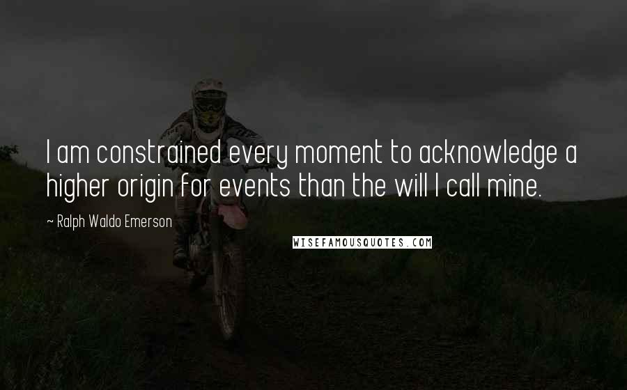 Ralph Waldo Emerson Quotes: I am constrained every moment to acknowledge a higher origin for events than the will I call mine.