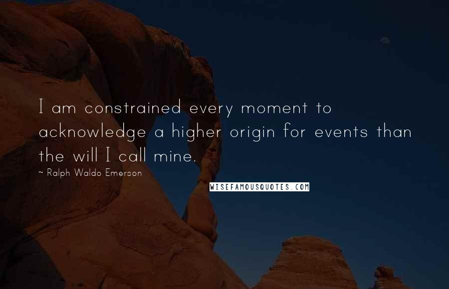 Ralph Waldo Emerson Quotes: I am constrained every moment to acknowledge a higher origin for events than the will I call mine.