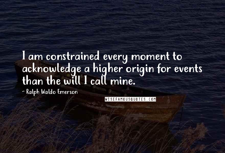 Ralph Waldo Emerson Quotes: I am constrained every moment to acknowledge a higher origin for events than the will I call mine.