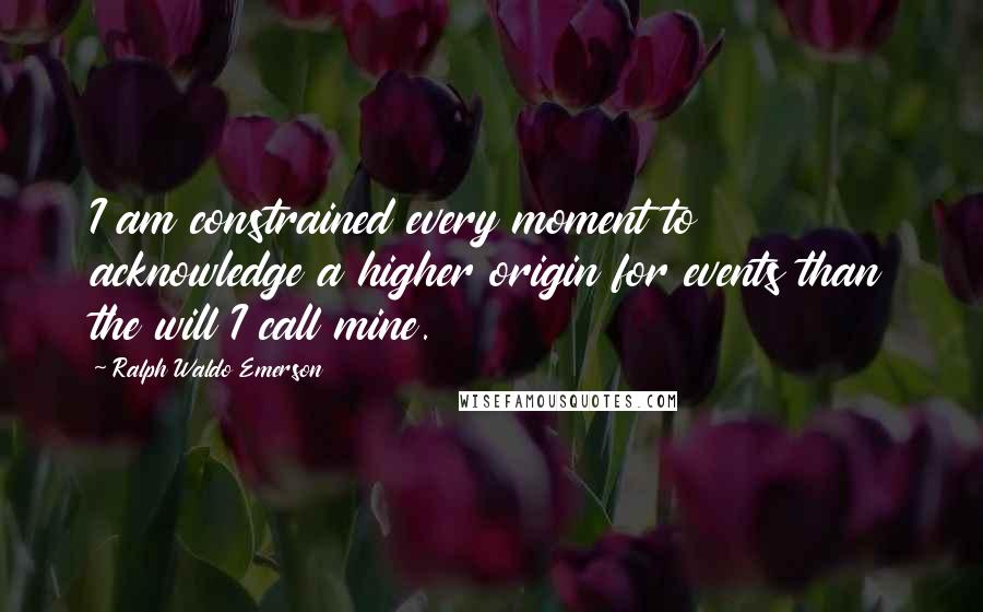 Ralph Waldo Emerson Quotes: I am constrained every moment to acknowledge a higher origin for events than the will I call mine.