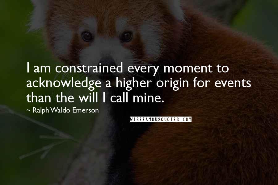 Ralph Waldo Emerson Quotes: I am constrained every moment to acknowledge a higher origin for events than the will I call mine.