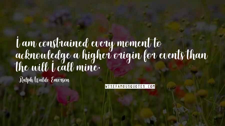 Ralph Waldo Emerson Quotes: I am constrained every moment to acknowledge a higher origin for events than the will I call mine.