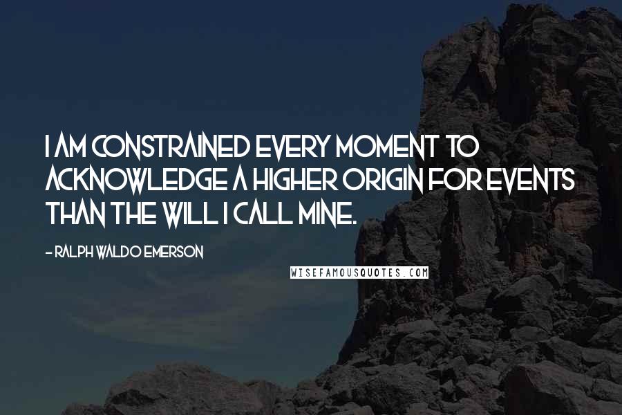 Ralph Waldo Emerson Quotes: I am constrained every moment to acknowledge a higher origin for events than the will I call mine.