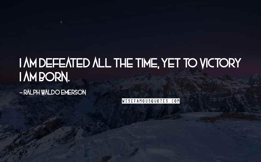 Ralph Waldo Emerson Quotes: I am Defeated all the time, yet to Victory I am born.