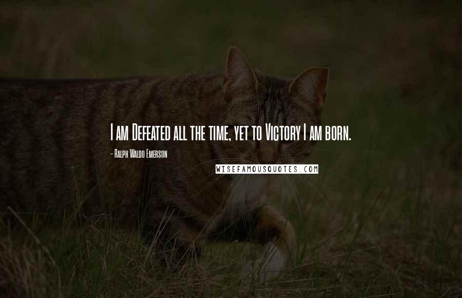 Ralph Waldo Emerson Quotes: I am Defeated all the time, yet to Victory I am born.