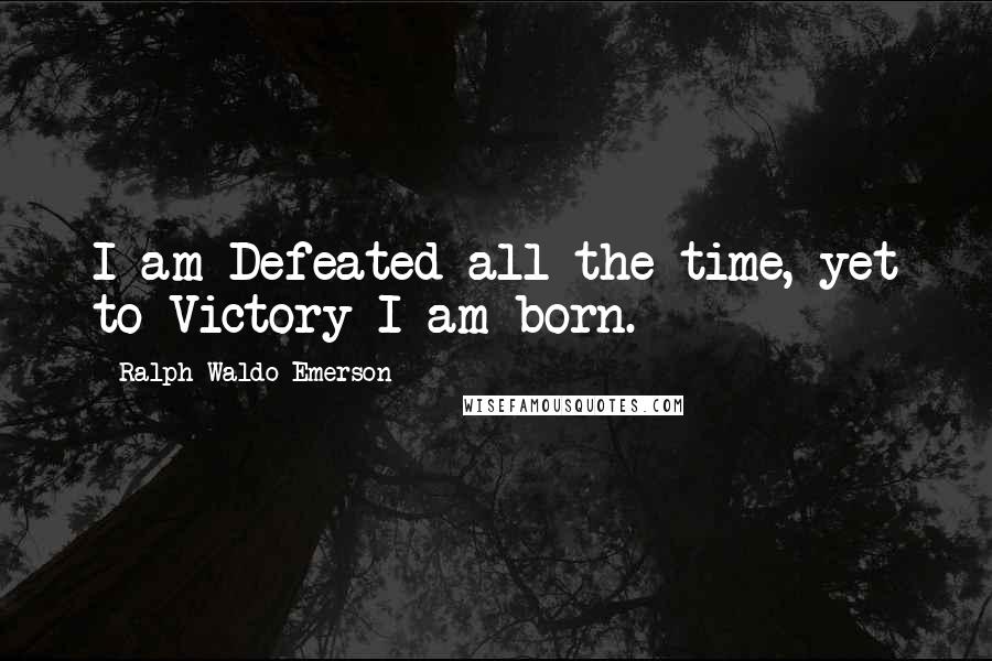Ralph Waldo Emerson Quotes: I am Defeated all the time, yet to Victory I am born.