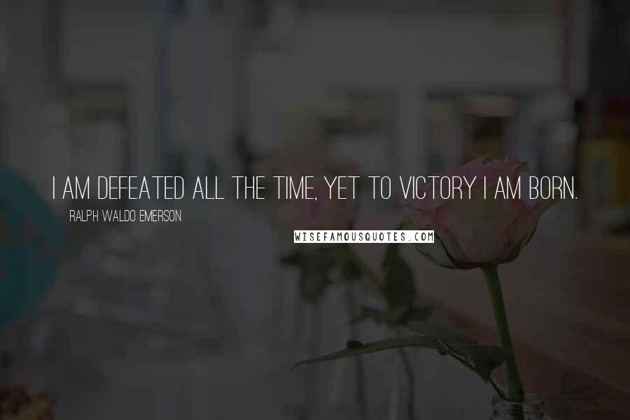 Ralph Waldo Emerson Quotes: I am Defeated all the time, yet to Victory I am born.