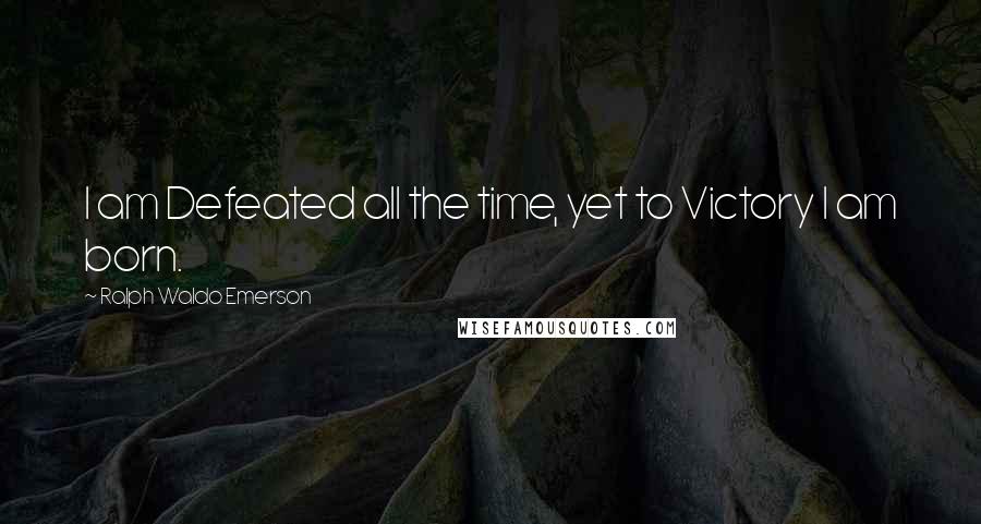 Ralph Waldo Emerson Quotes: I am Defeated all the time, yet to Victory I am born.