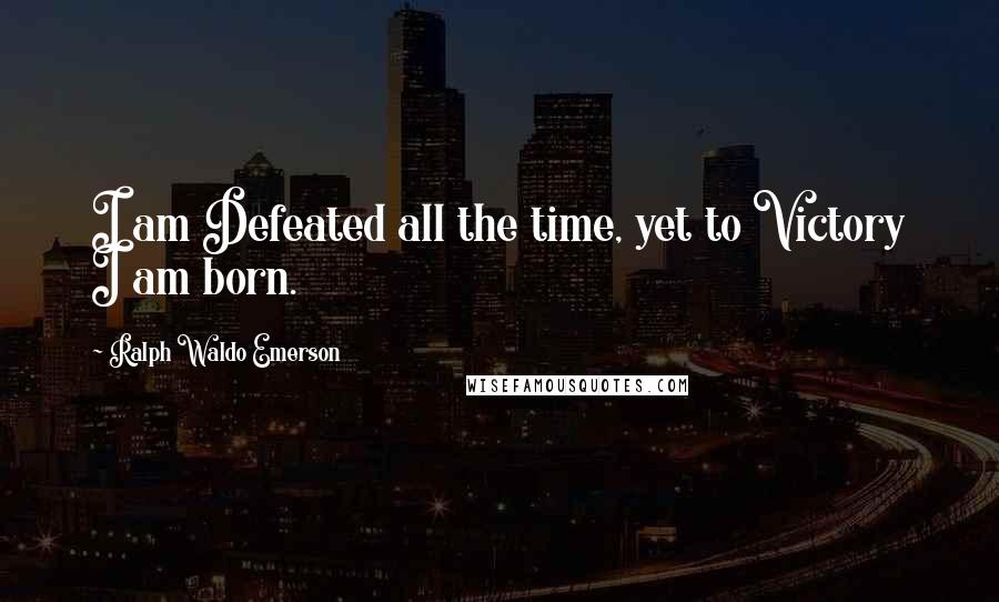 Ralph Waldo Emerson Quotes: I am Defeated all the time, yet to Victory I am born.