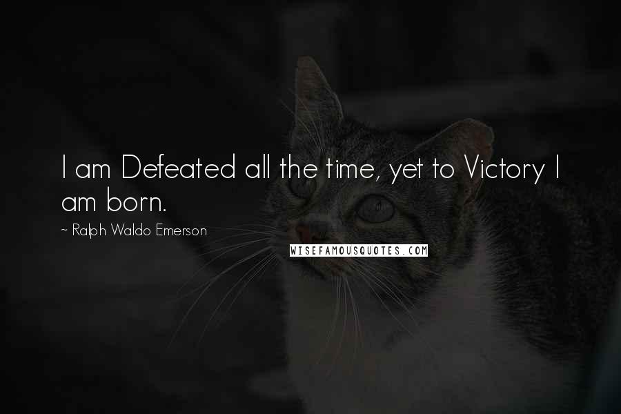 Ralph Waldo Emerson Quotes: I am Defeated all the time, yet to Victory I am born.