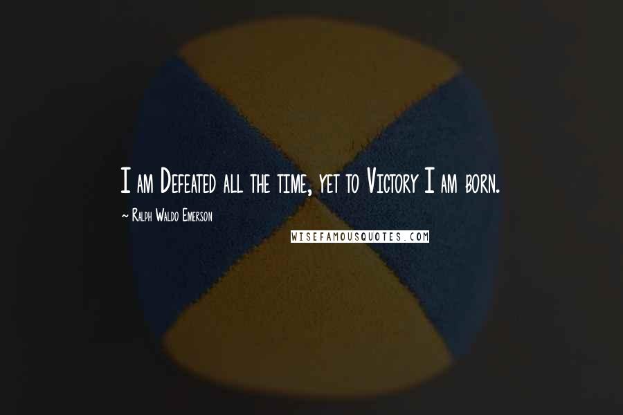 Ralph Waldo Emerson Quotes: I am Defeated all the time, yet to Victory I am born.