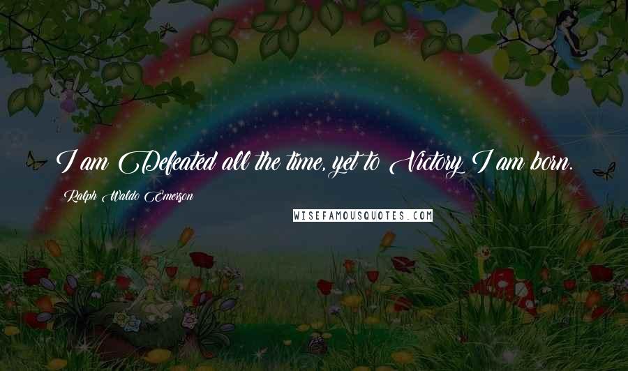 Ralph Waldo Emerson Quotes: I am Defeated all the time, yet to Victory I am born.