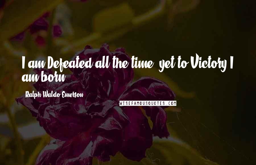 Ralph Waldo Emerson Quotes: I am Defeated all the time, yet to Victory I am born.