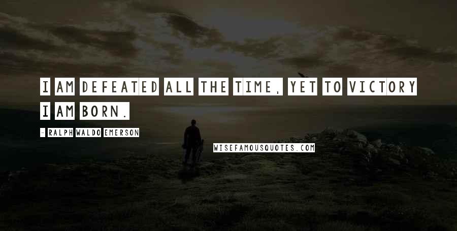 Ralph Waldo Emerson Quotes: I am Defeated all the time, yet to Victory I am born.