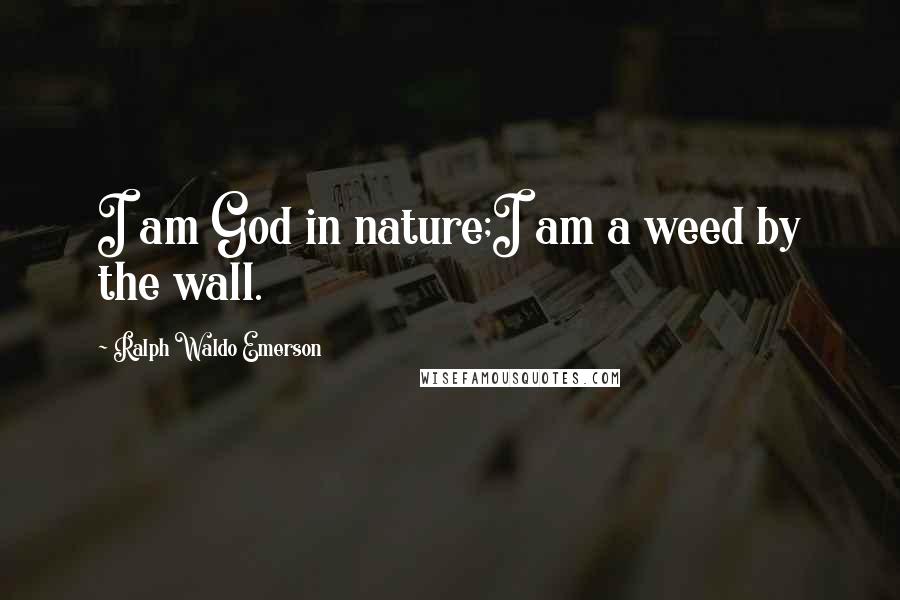 Ralph Waldo Emerson Quotes: I am God in nature;I am a weed by the wall.
