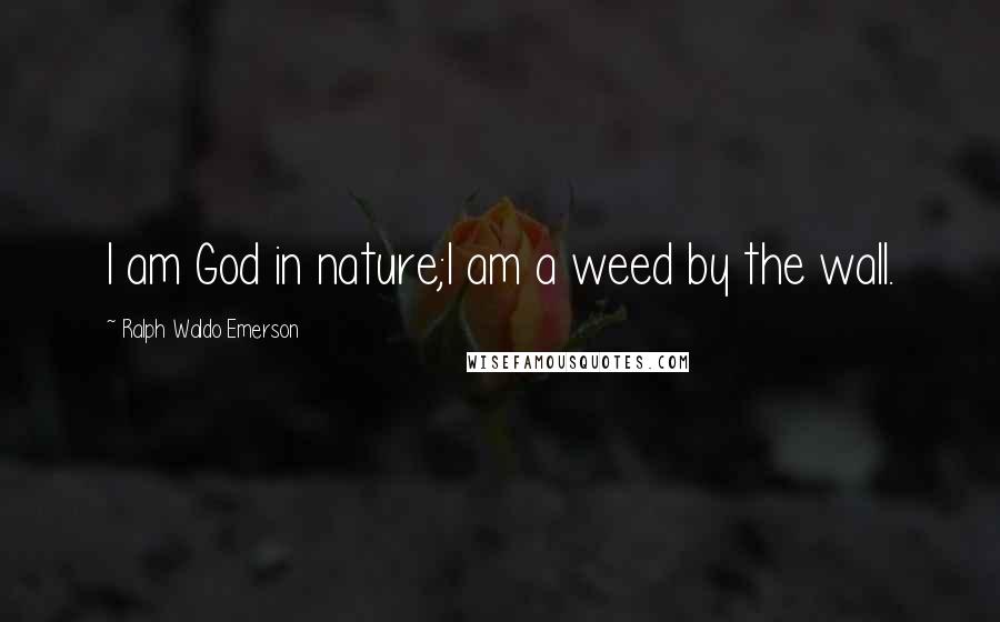 Ralph Waldo Emerson Quotes: I am God in nature;I am a weed by the wall.