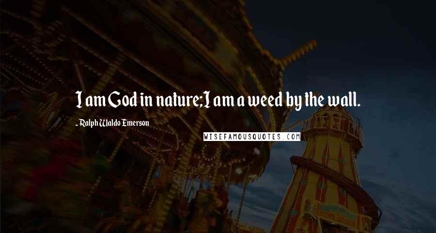 Ralph Waldo Emerson Quotes: I am God in nature;I am a weed by the wall.