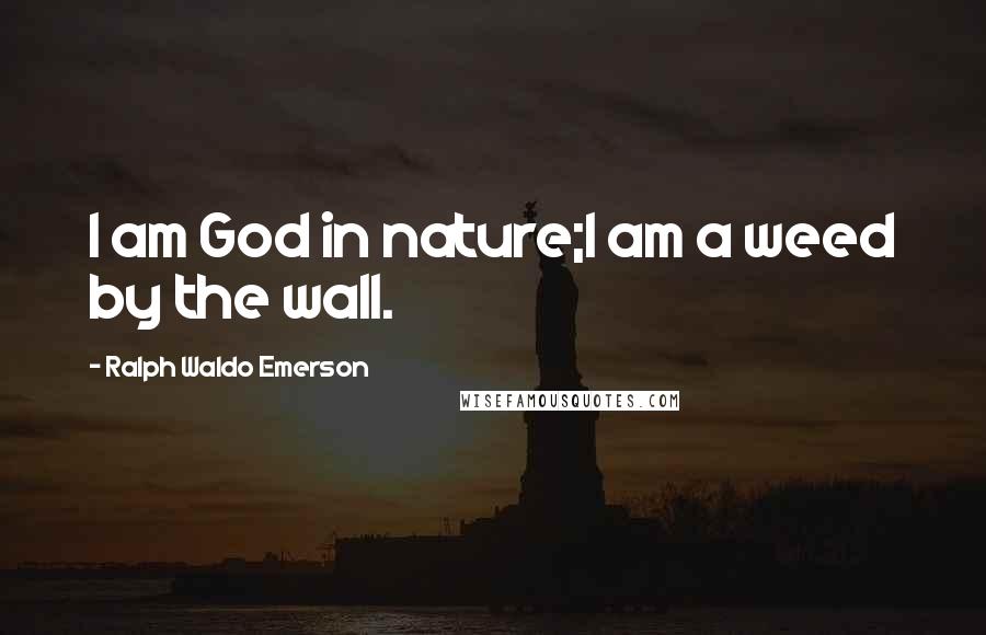 Ralph Waldo Emerson Quotes: I am God in nature;I am a weed by the wall.