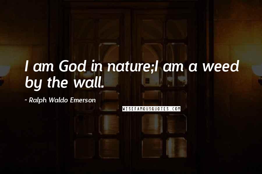 Ralph Waldo Emerson Quotes: I am God in nature;I am a weed by the wall.