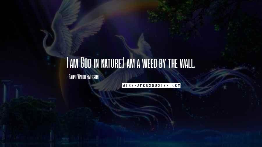 Ralph Waldo Emerson Quotes: I am God in nature;I am a weed by the wall.