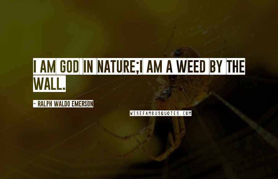 Ralph Waldo Emerson Quotes: I am God in nature;I am a weed by the wall.
