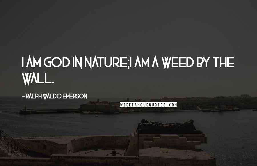 Ralph Waldo Emerson Quotes: I am God in nature;I am a weed by the wall.
