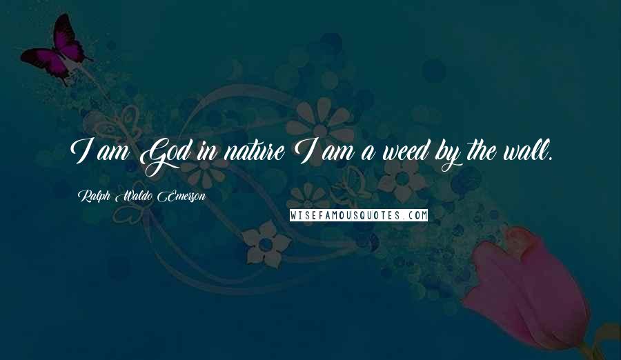 Ralph Waldo Emerson Quotes: I am God in nature;I am a weed by the wall.