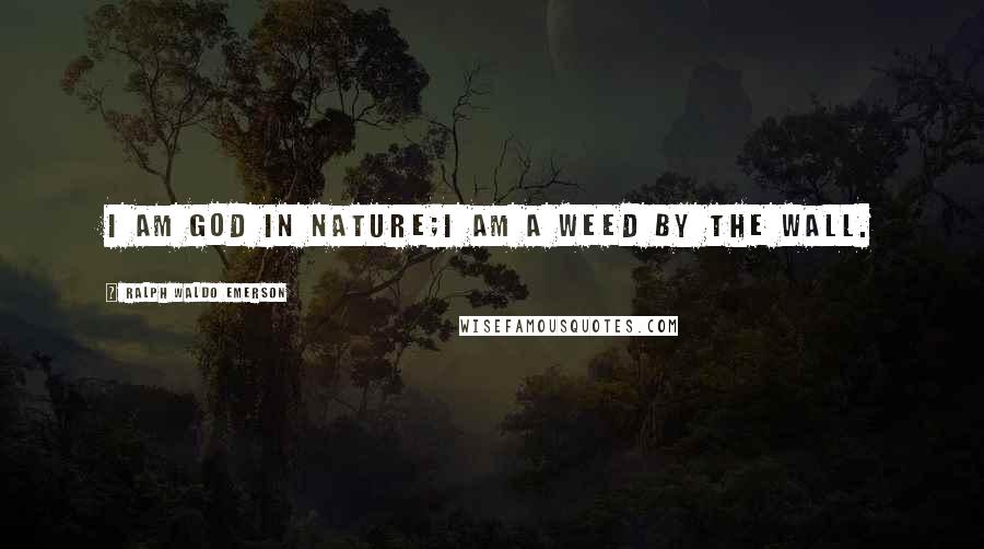 Ralph Waldo Emerson Quotes: I am God in nature;I am a weed by the wall.