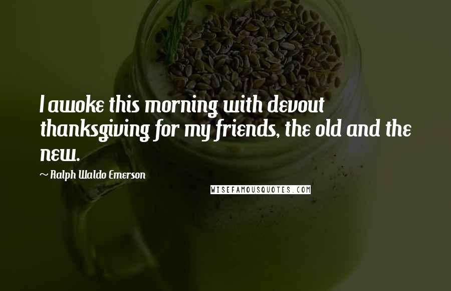 Ralph Waldo Emerson Quotes: I awoke this morning with devout thanksgiving for my friends, the old and the new.