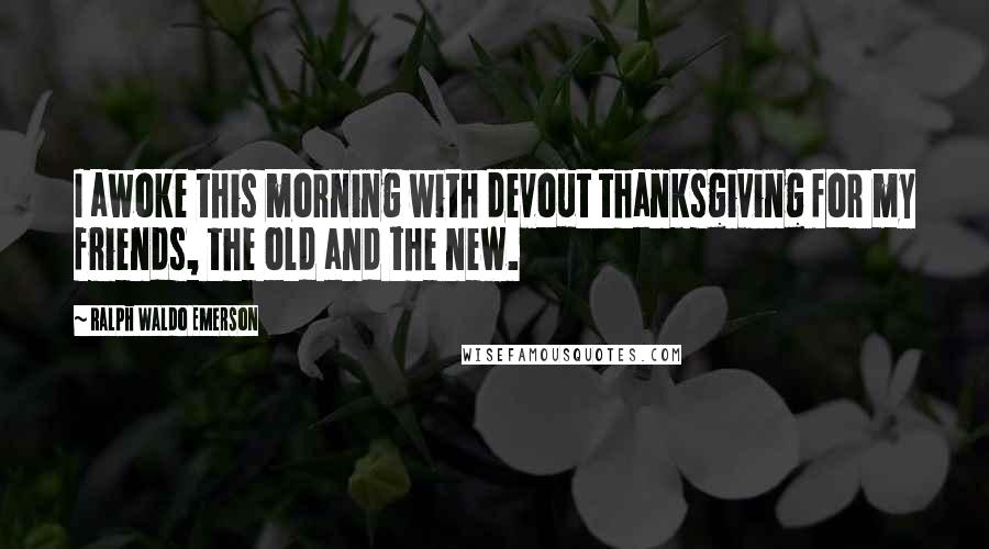 Ralph Waldo Emerson Quotes: I awoke this morning with devout thanksgiving for my friends, the old and the new.