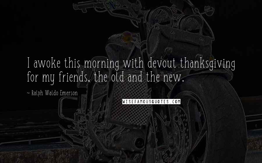 Ralph Waldo Emerson Quotes: I awoke this morning with devout thanksgiving for my friends, the old and the new.