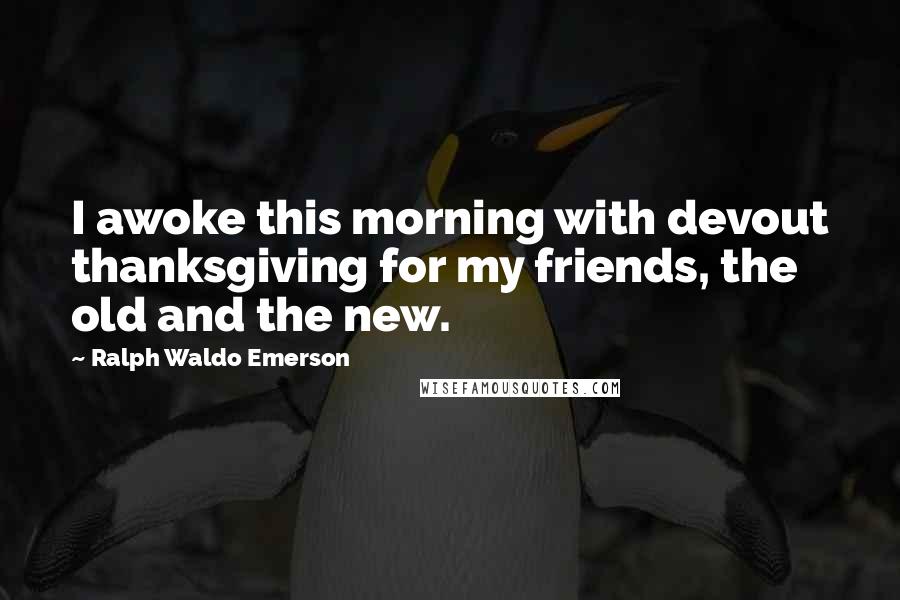 Ralph Waldo Emerson Quotes: I awoke this morning with devout thanksgiving for my friends, the old and the new.