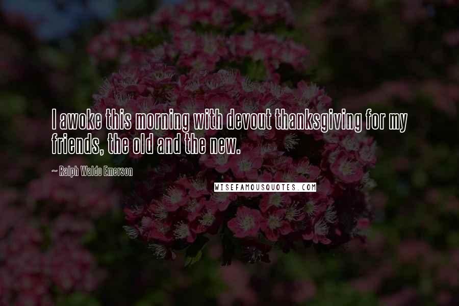 Ralph Waldo Emerson Quotes: I awoke this morning with devout thanksgiving for my friends, the old and the new.