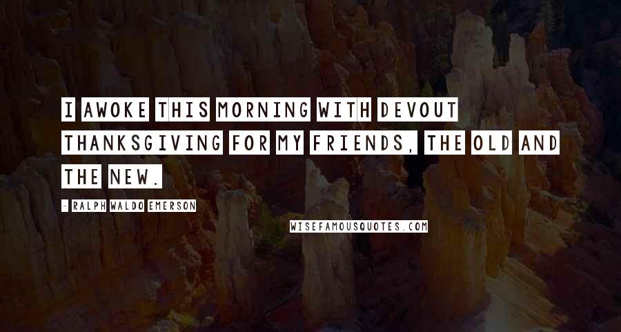 Ralph Waldo Emerson Quotes: I awoke this morning with devout thanksgiving for my friends, the old and the new.