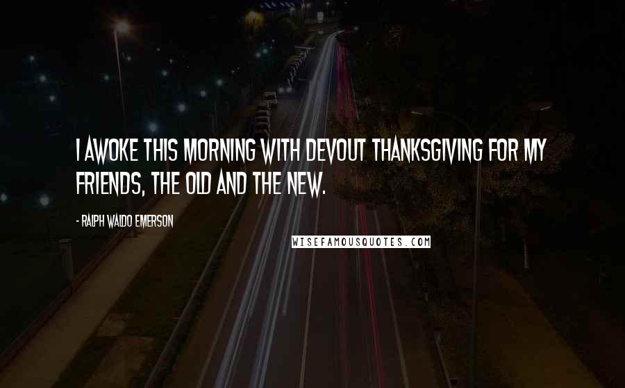 Ralph Waldo Emerson Quotes: I awoke this morning with devout thanksgiving for my friends, the old and the new.