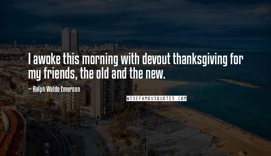 Ralph Waldo Emerson Quotes: I awoke this morning with devout thanksgiving for my friends, the old and the new.