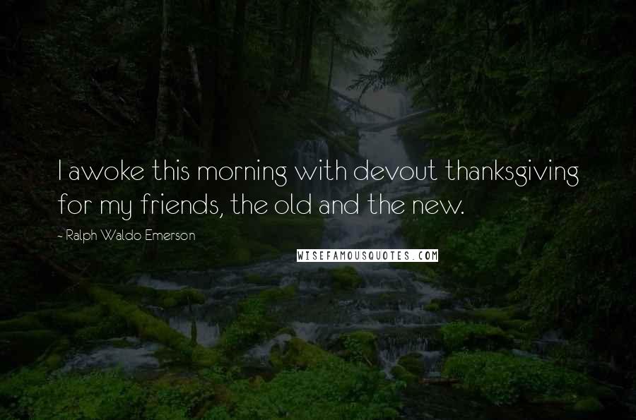 Ralph Waldo Emerson Quotes: I awoke this morning with devout thanksgiving for my friends, the old and the new.