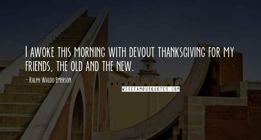 Ralph Waldo Emerson Quotes: I awoke this morning with devout thanksgiving for my friends, the old and the new.