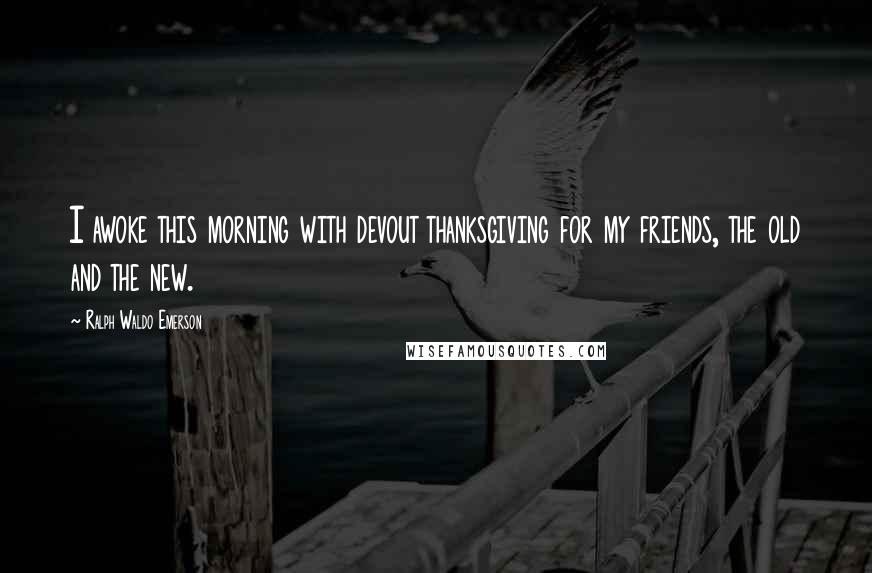 Ralph Waldo Emerson Quotes: I awoke this morning with devout thanksgiving for my friends, the old and the new.