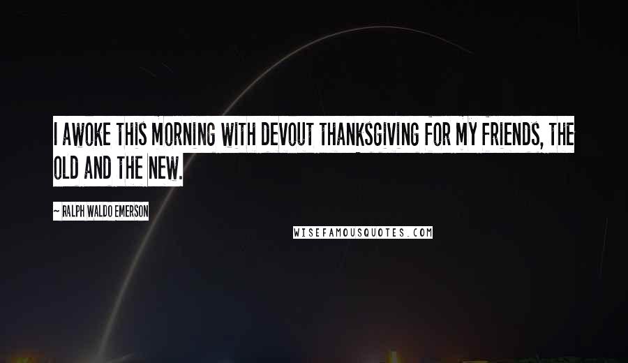 Ralph Waldo Emerson Quotes: I awoke this morning with devout thanksgiving for my friends, the old and the new.