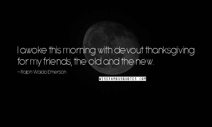 Ralph Waldo Emerson Quotes: I awoke this morning with devout thanksgiving for my friends, the old and the new.