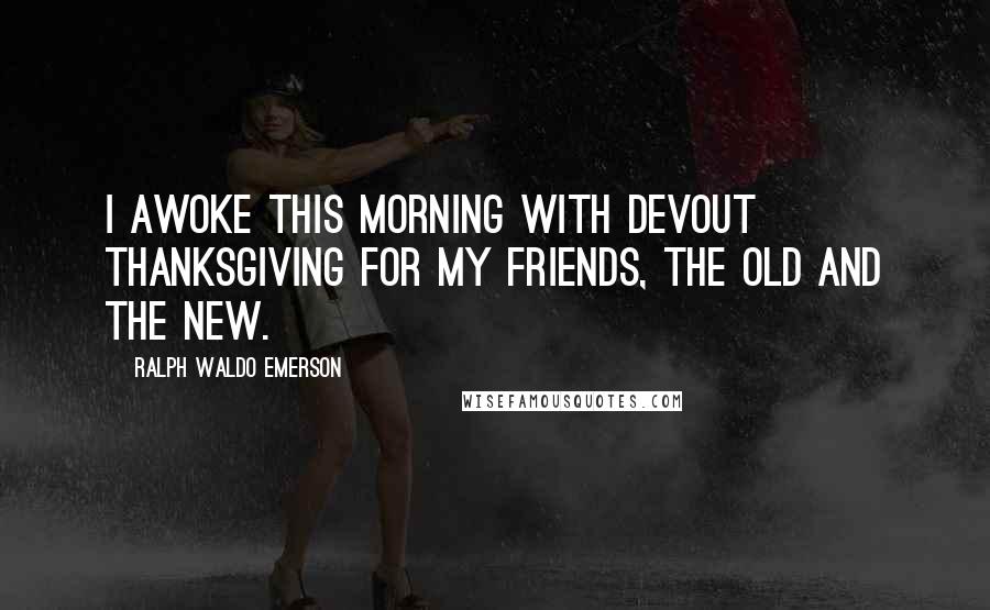 Ralph Waldo Emerson Quotes: I awoke this morning with devout thanksgiving for my friends, the old and the new.